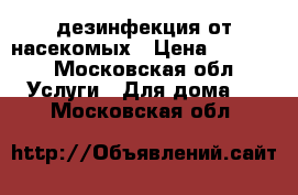 дезинфекция от насекомых › Цена ­ 1 000 - Московская обл. Услуги » Для дома   . Московская обл.